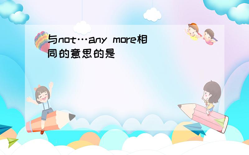 与not…any more相同的意思的是