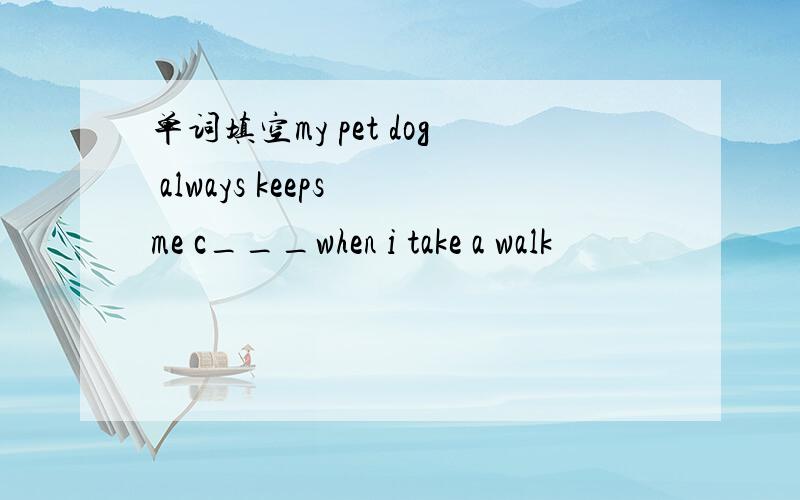 单词填空my pet dog always keeps me c___when i take a walk