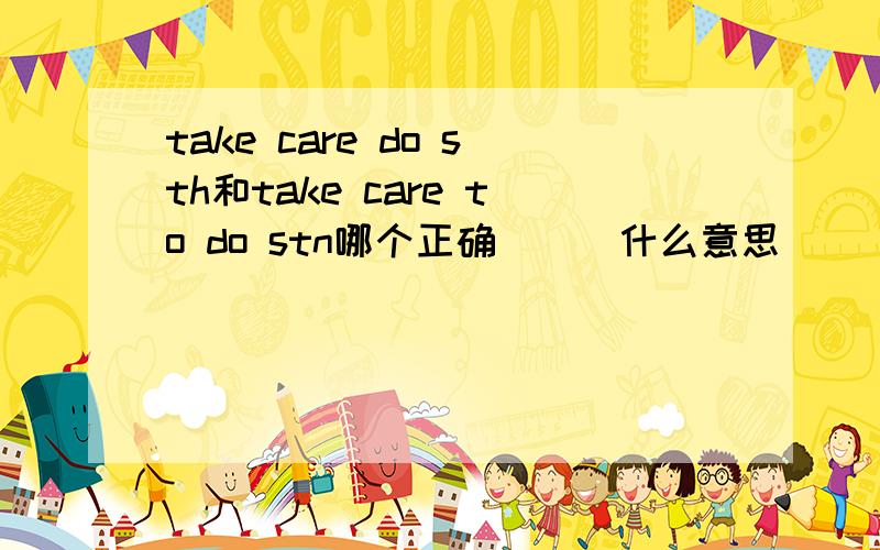 take care do sth和take care to do stn哪个正确```什么意思