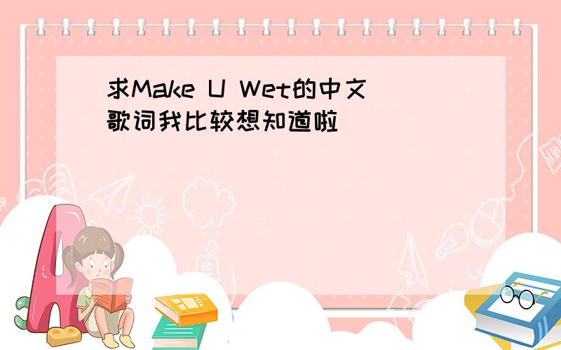 求Make U Wet的中文歌词我比较想知道啦