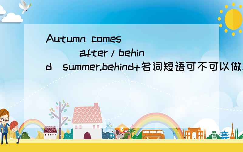 Autumn comes ___(after/behind)summer.behind+名词短语可不可以做表语?