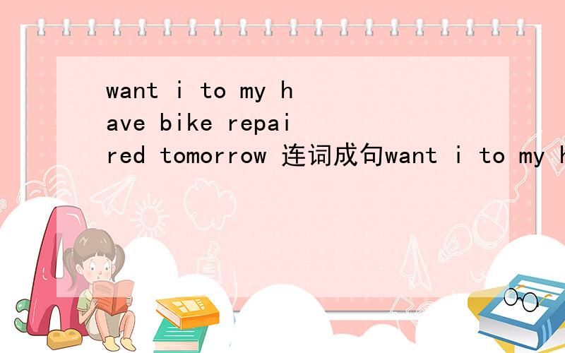 want i to my have bike repaired tomorrow 连词成句want i to my have bike repaired tomorrow  连词成句（2）you to where visit world like （3）come we with a need to up plan（4）dog cute what it a is .（5）used the what be knife for