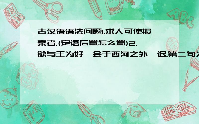 古汉语语法问题1.求人可使报秦者.(定语后置怎么置)2.欲与王为好,会于西河之外湎迟.第二句为什么句式,能不能说清楚点它定语怎么放置,原来在哪后来变哪?