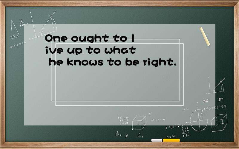 One ought to live up to what he knows to be right.