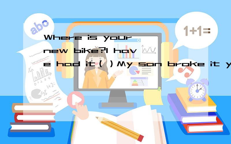 Where is your new bike?I have had it（）My son broke it yesterdayA repair B mend C fixed up