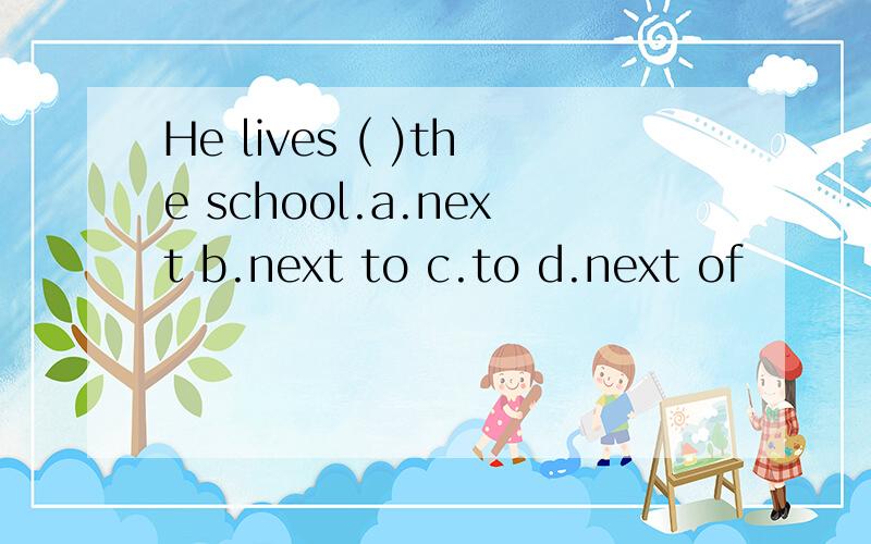 He lives ( )the school.a.next b.next to c.to d.next of