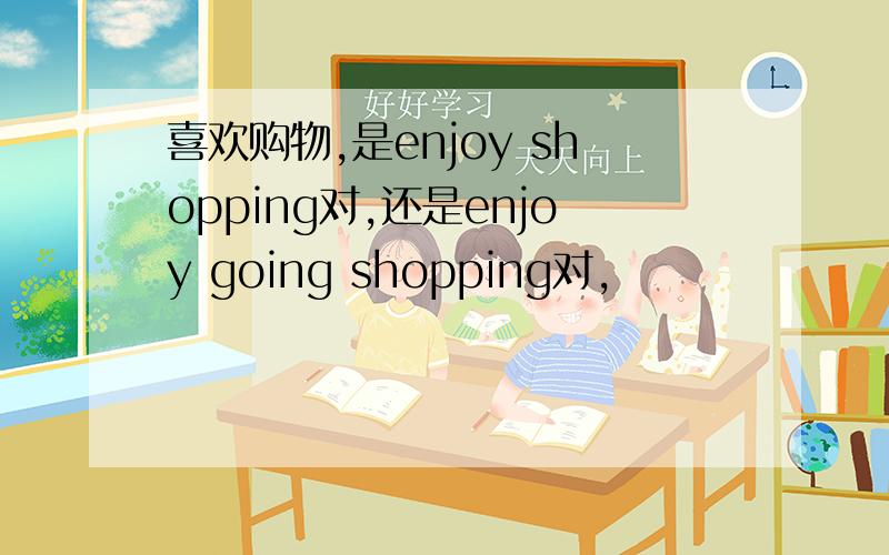 喜欢购物,是enjoy shopping对,还是enjoy going shopping对,