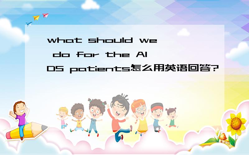 what should we do for the AIDS patients怎么用英语回答?