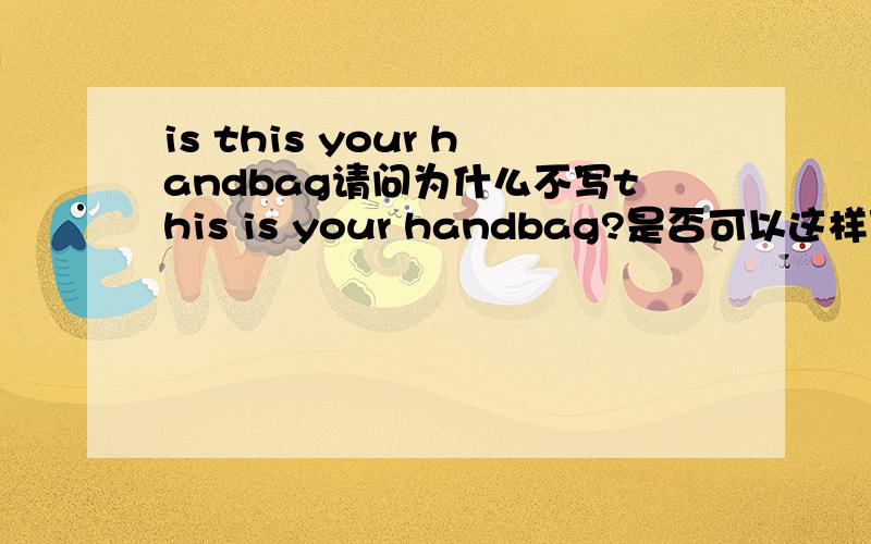 is this your handbag请问为什么不写this is your handbag?是否可以这样写呢?