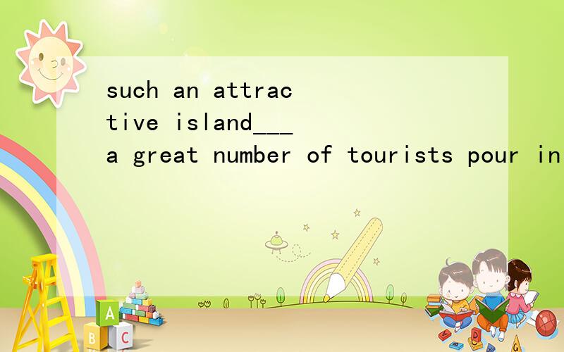 such an attractive island___a great number of tourists pour in every year.A.is it that  B.that it is C.is that is  D.it is that解释~谢谢