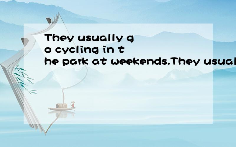 They usually go cycling in the park at weekends.They usually_ _in the park at weekend.保持句义不变They usually go cycling in the park at weekends.They usually_____ _____in the park at weekend.保持句义不变