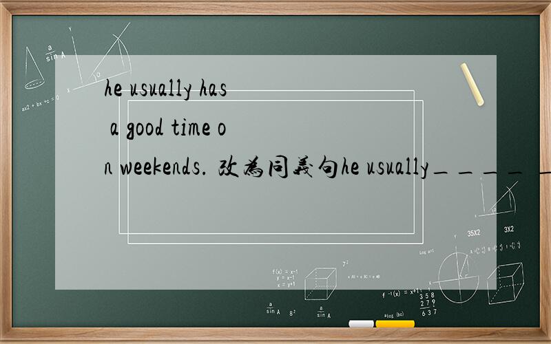 he usually has a good time on weekends. 改为同义句he usually____ ____on weekends.