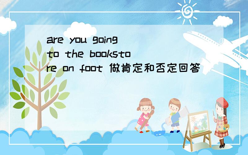 are you going to the bookstore on foot 做肯定和否定回答