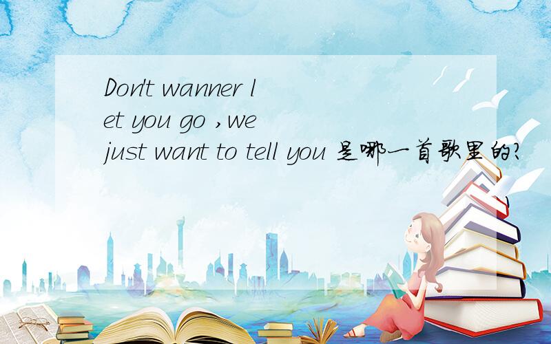 Don't wanner let you go ,we just want to tell you 是哪一首歌里的?