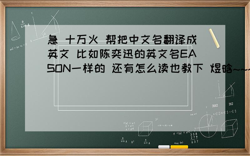 急 十万火 帮把中文名翻译成英文 比如陈奕迅的英文名EASON一样的 还有怎么读也教下 煜晗~~~