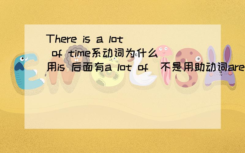 There is a lot of time系动词为什么用is 后面有a lot of  不是用助动词are吗