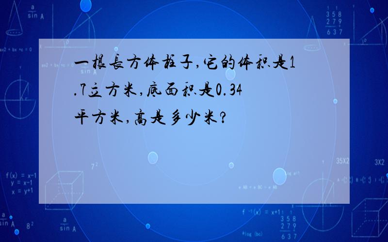 一根长方体柱子,它的体积是1.7立方米,底面积是0.34平方米,高是多少米?