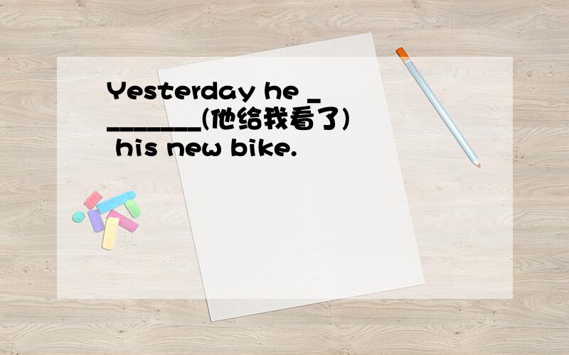 Yesterday he ________(他给我看了) his new bike.