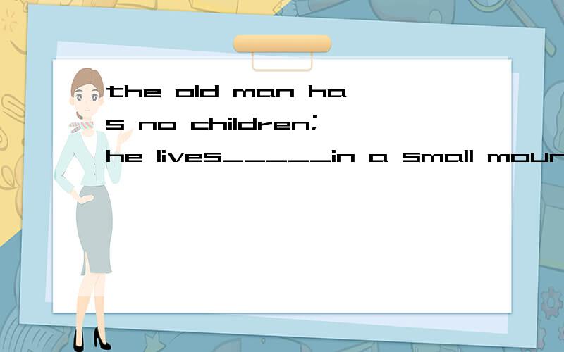 the old man has no children;he lives_____in a small mountain village求解