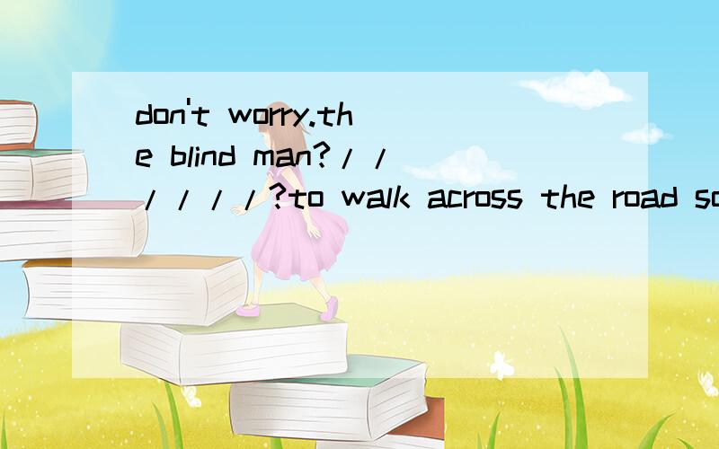 don't worry.the blind man?//////?to walk across the road soon by the policeman.a.is helped b.was helpedc.will be helpedd/has been helped