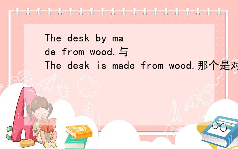 The desk by made from wood.与The desk is made from wood.那个是对的?