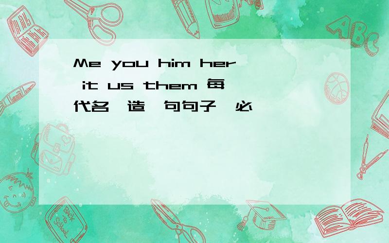 Me you him her it us them 每個代名詞造一句句子,必釆納