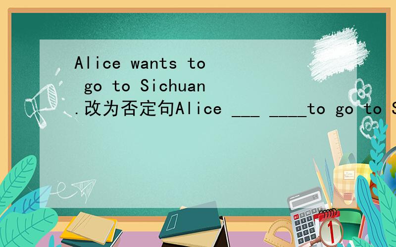 Alice wants to go to Sichuan.改为否定句Alice ___ ____to go to Sichuan.