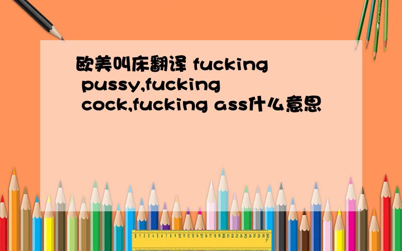 欧美叫床翻译 fucking pussy,fucking cock,fucking ass什么意思