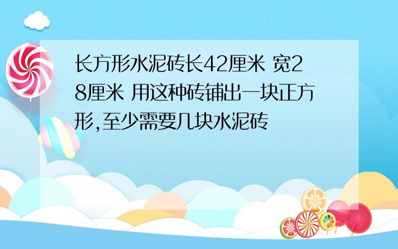 长方形水泥砖长42厘米 宽28厘米 用这种砖铺出一块正方形,至少需要几块水泥砖