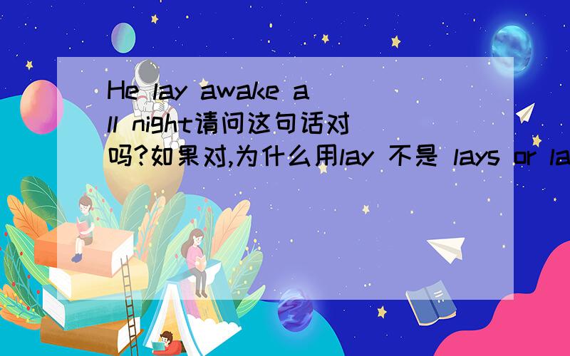 He lay awake all night请问这句话对吗?如果对,为什么用lay 不是 lays or laid 呢 谢了