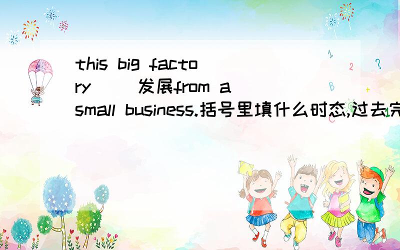 this big factory( )发展from a small business.括号里填什么时态,过去完成时,还是一般过去时,还是现在完成时,并简单说明理由．