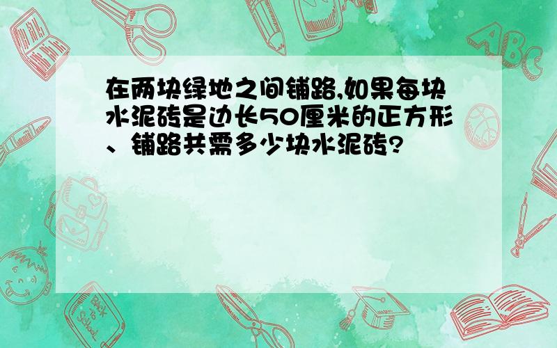 在两块绿地之间铺路,如果每块水泥砖是边长50厘米的正方形、铺路共需多少块水泥砖?