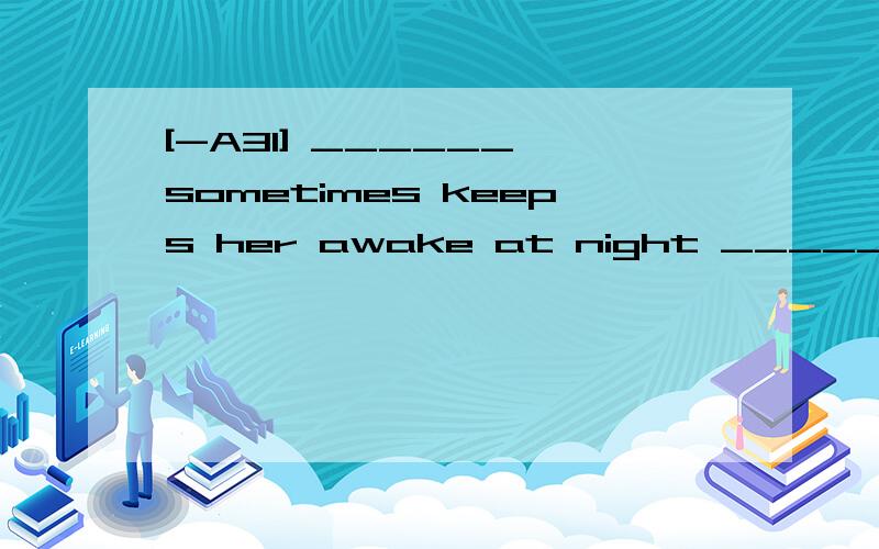 [-A31] ______ sometimes keeps her awake at night ______ John is getting more and morequiet at home .A.That ; what B.What ; that C.It ; that D.Whether ; what 翻译并分析