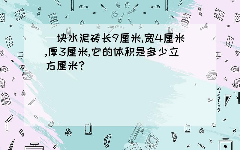 —块水泥砖长9厘米,宽4厘米,厚3厘米,它的体积是多少立方厘米?