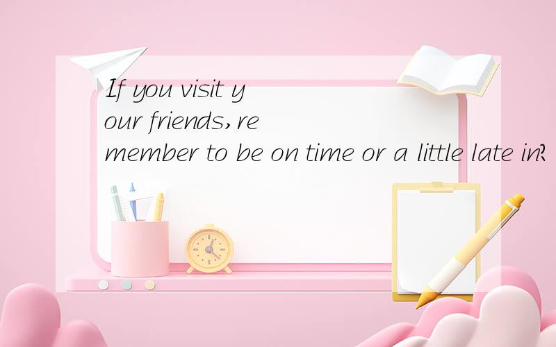 If you visit your friends,remember to be on time or a little late in?(国家名）七年级下册湘教版8单元Topic2课堂同步练报纸提高篇1大题3小题————国家习俗