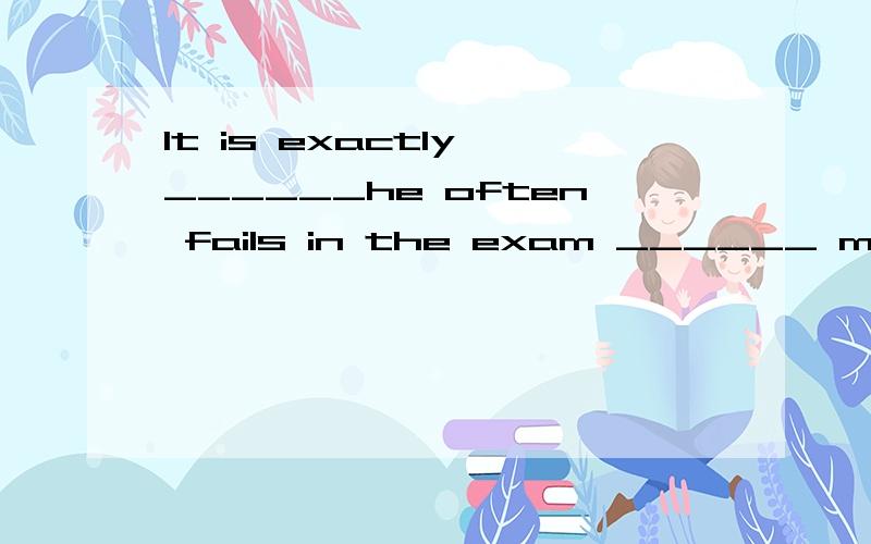 It is exactly ______he often fails in the exam ______ makes his parents worried about him.It is exactly ______heoften fails in the exam ______ makes his parents worried about him.A.what; that B.that; which C.that; that D.what; what为什么选C,而