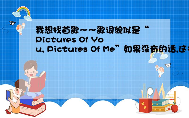 我想找首歌～～歌词貌似是“ Pictures Of You, Pictures Of Me”如果没有的话,这样就推荐我好听的歌吧!