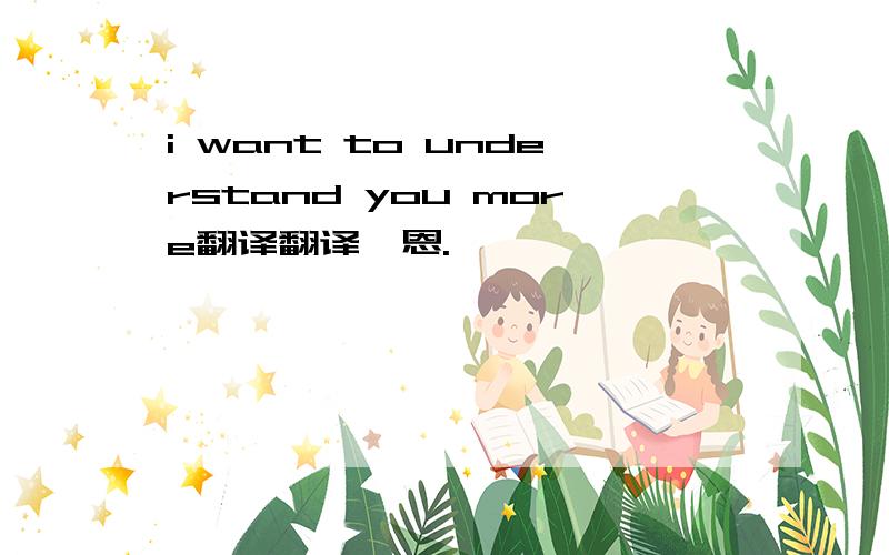 i want to understand you more翻译翻译,恩.