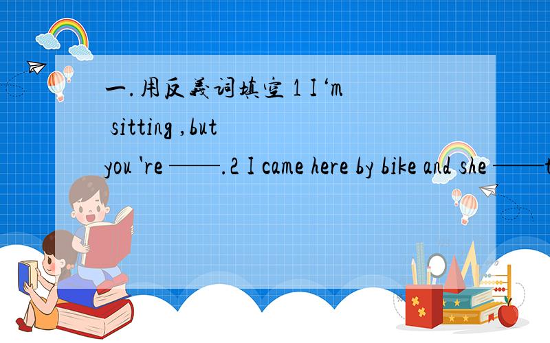 一.用反义词填空 1 I‘m sitting ,but you 're ——.2 I came here by bike and she ——there on foot.