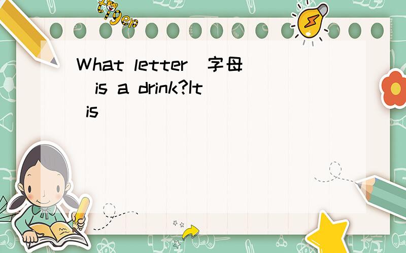 What letter(字母）is a drink?It is______