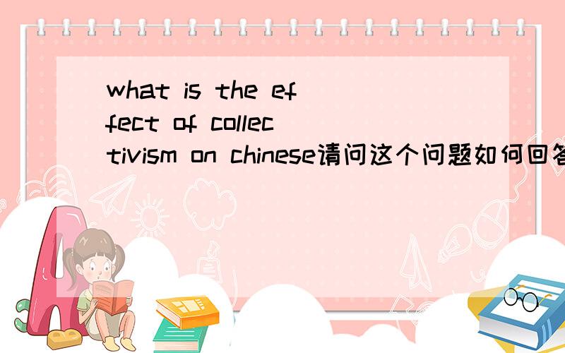 what is the effect of collectivism on chinese请问这个问题如何回答,最好用英文!