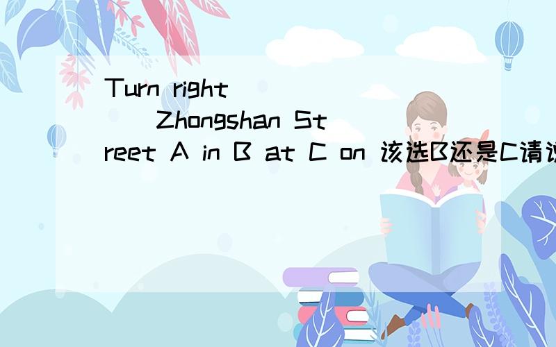 Turn right _____Zhongshan Street A in B at C on 该选B还是C请说明理由