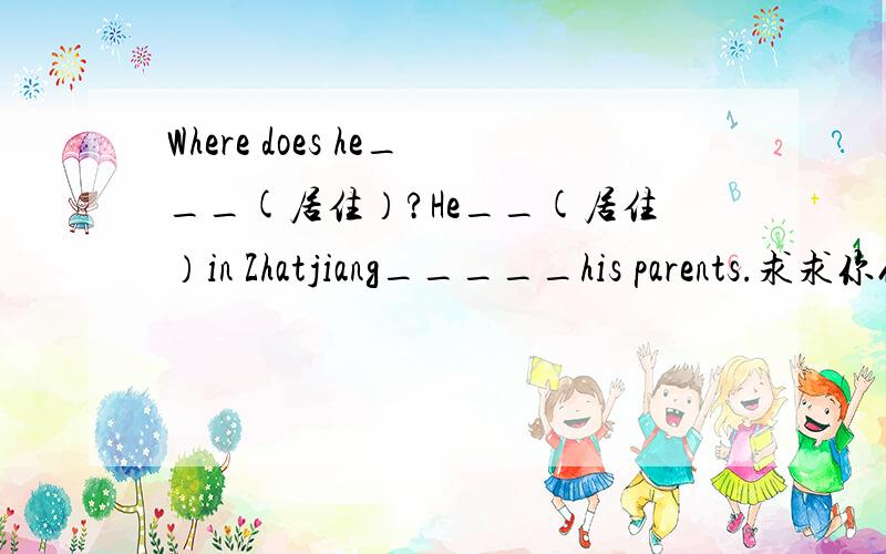 Where does he___(居住）?He__(居住）in Zhatjiang_____his parents.求求你们了快,OK?