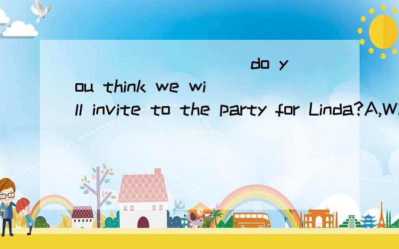 _________ do you think we will invite to the party for Linda?A,When B,Who C,What D,How