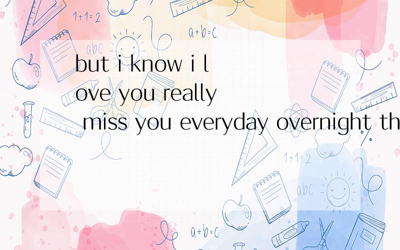 but i know i love you really miss you everyday overnight than is all