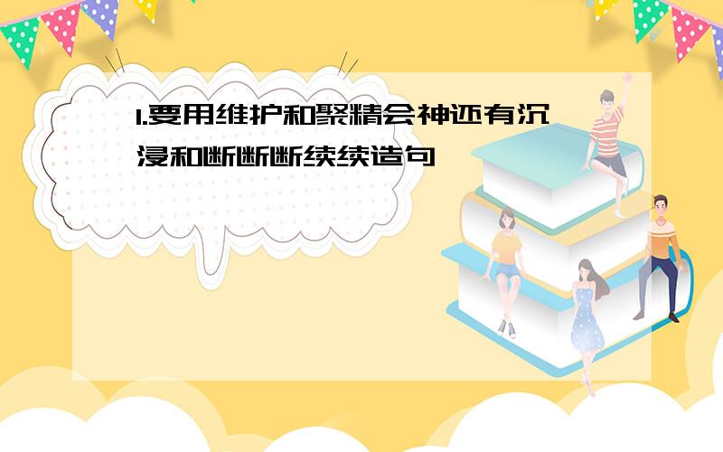 1.要用维护和聚精会神还有沉浸和断断断续续造句