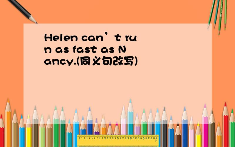 Helen can’t run as fast as Nancy.(同义句改写)