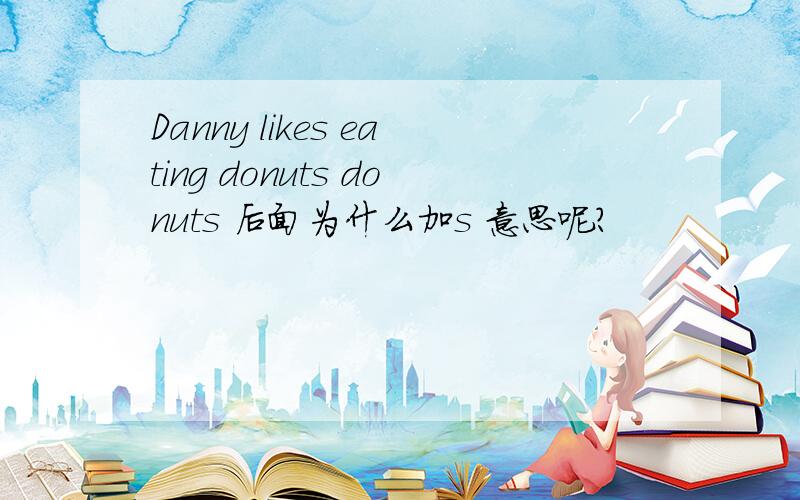 Danny likes eating donuts donuts 后面为什么加s 意思呢?