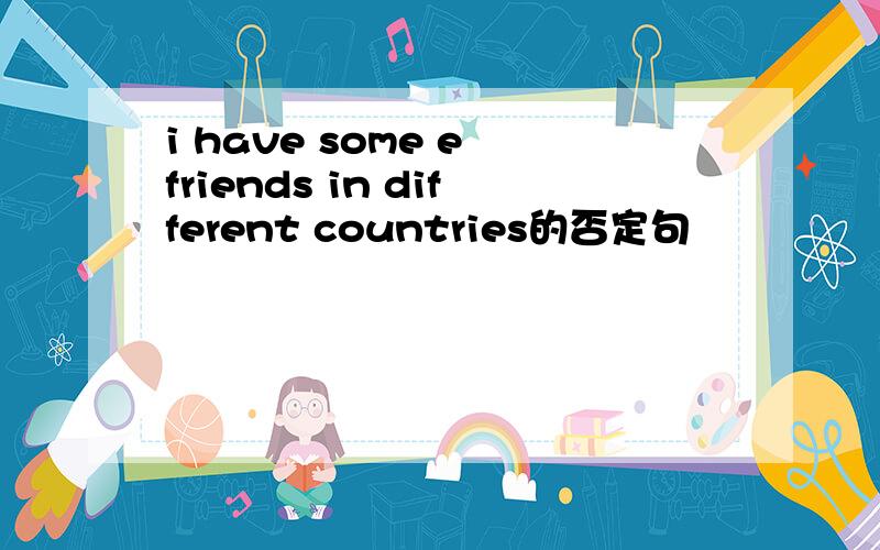 i have some e–friends in different countries的否定句