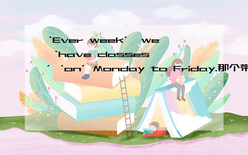 ‘Ever week’,we ‘have classes’ ‘on’ Monday to Friday.那个带引号的词用得不对?